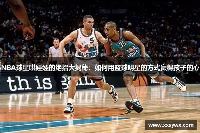 NBA球星哄娃娃的绝招大揭秘：如何用篮球明星的方式赢得孩子的心