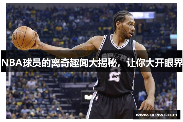 NBA球员的离奇趣闻大揭秘，让你大开眼界