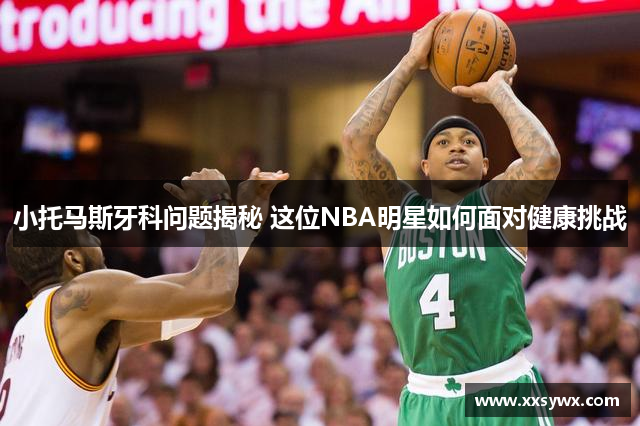 小托马斯牙科问题揭秘 这位NBA明星如何面对健康挑战