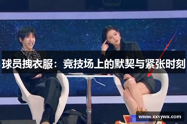 球员拽衣服：竞技场上的默契与紧张时刻