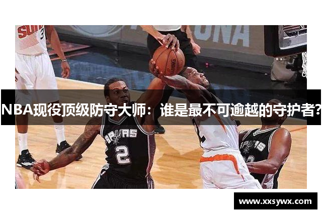 NBA现役顶级防守大师：谁是最不可逾越的守护者？