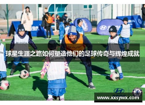 球星生涯之路如何塑造他们的足球传奇与辉煌成就