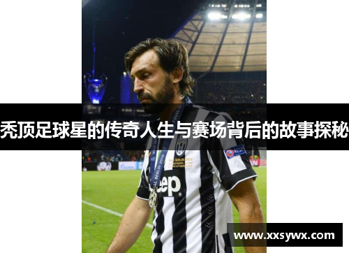 秃顶足球星的传奇人生与赛场背后的故事探秘