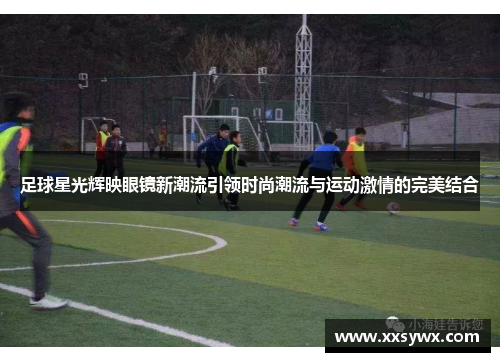 足球星光辉映眼镜新潮流引领时尚潮流与运动激情的完美结合