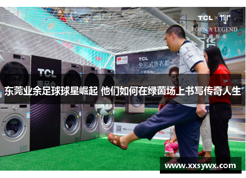东莞业余足球球星崛起 他们如何在绿茵场上书写传奇人生