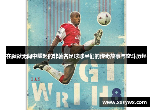 在默默无闻中崛起的非著名足球球星们的传奇故事与奋斗历程