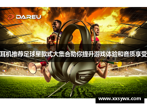耳机推荐足球星款式大集合助你提升游戏体验和音质享受