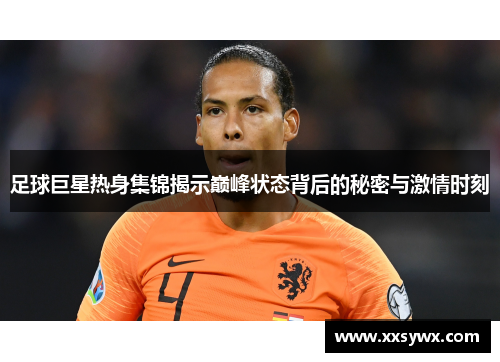 足球巨星热身集锦揭示巅峰状态背后的秘密与激情时刻