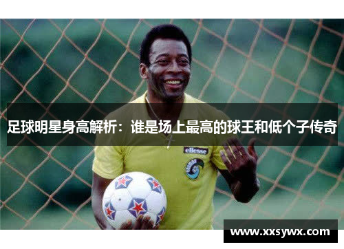 足球明星身高解析：谁是场上最高的球王和低个子传奇