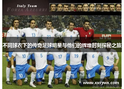 不同球衣下的传奇足球明星与他们的辉煌时刻探秘之旅