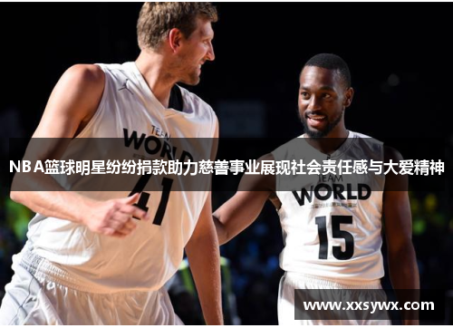 NBA篮球明星纷纷捐款助力慈善事业展现社会责任感与大爱精神
