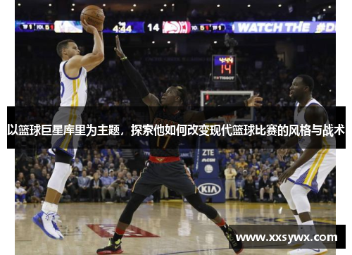 以篮球巨星库里为主题，探索他如何改变现代篮球比赛的风格与战术