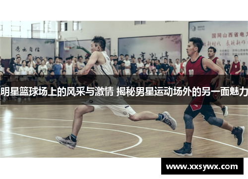 明星篮球场上的风采与激情 揭秘男星运动场外的另一面魅力