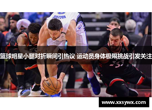 篮球明星小腿对折瞬间引热议 运动员身体极限挑战引发关注