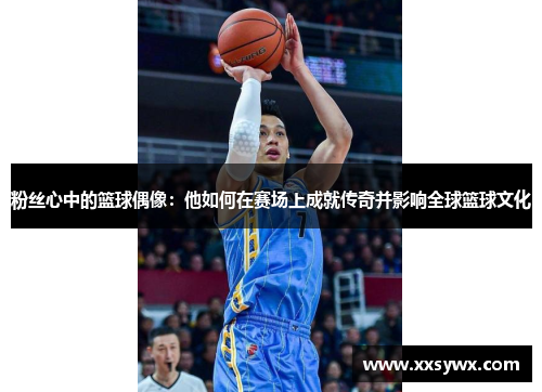 粉丝心中的篮球偶像：他如何在赛场上成就传奇并影响全球篮球文化