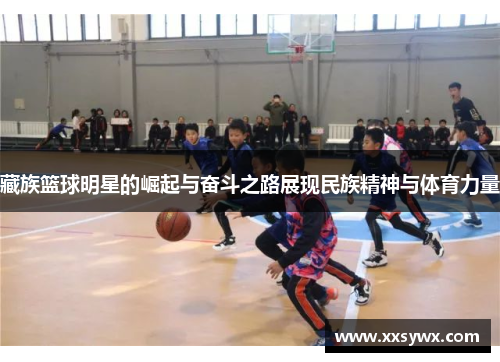 藏族篮球明星的崛起与奋斗之路展现民族精神与体育力量