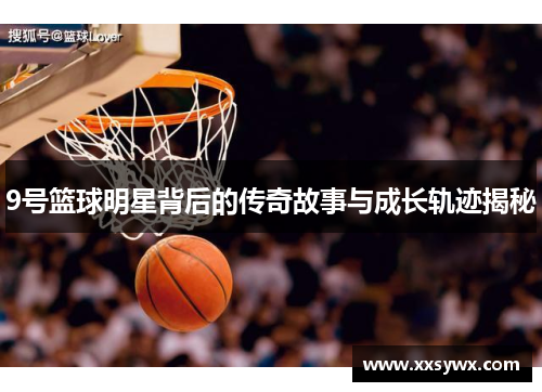9号篮球明星背后的传奇故事与成长轨迹揭秘