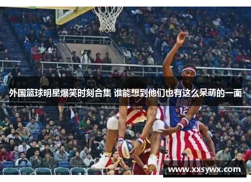 外国篮球明星爆笑时刻合集 谁能想到他们也有这么呆萌的一面